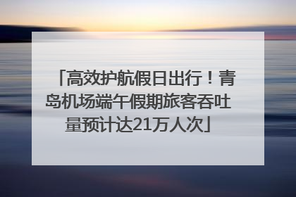 高效护航假日出行！青岛机场端午假期旅客吞吐量预计达21万人次