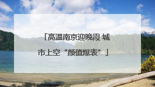 高温南京迎晚霞 城市上空“颜值爆表”
