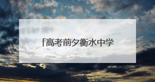 高考前夕衡水中学部分家长自发给孩子送水，有家长称不会在校外陪考