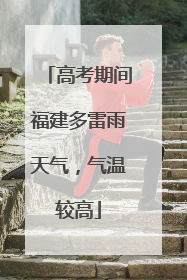 高考期间福建多雷雨天气，气温较高