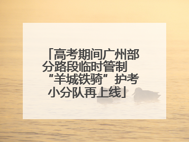 高考期间广州部分路段临时管制 “羊城铁骑”护考小分队再上线