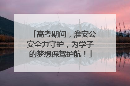 高考期间，淮安公安全力守护，为学子的梦想保驾护航！