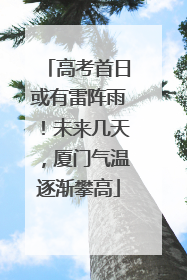 高考首日或有雷阵雨！未来几天，厦门气温逐渐攀高