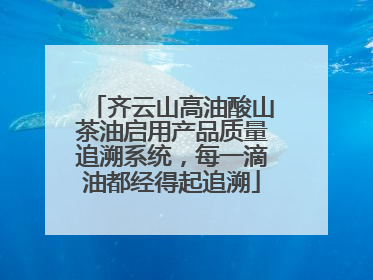 齐云山高油酸山茶油启用产品质量追溯系统，每一滴油都经得起追溯