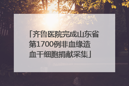 齐鲁医院完成山东省第1700例非血缘造血干细胞捐献采集