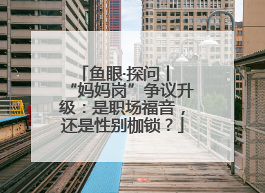 鱼眼·探问丨 “妈妈岗”争议升级：是职场福音，还是性别枷锁？