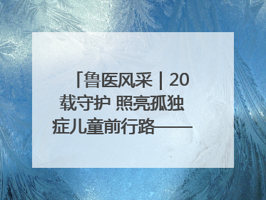 鲁医风采｜20载守护 照亮孤独症儿童前行路——记济宁市妇女儿童医院儿童康复中心主任、副主任技师赵淑珍