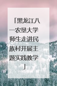 黑龙江八一农垦大学师生走进民族村开展主题实践教学