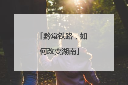 黔常铁路，如何改变湖南