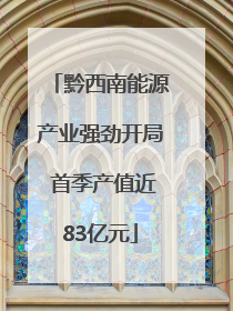 黔西南能源产业强劲开局 首季产值近83亿元