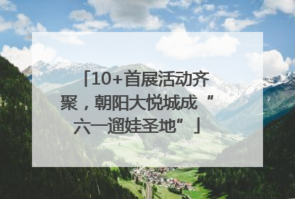 10+首展活动齐聚，朝阳大悦城成“六一遛娃圣地”