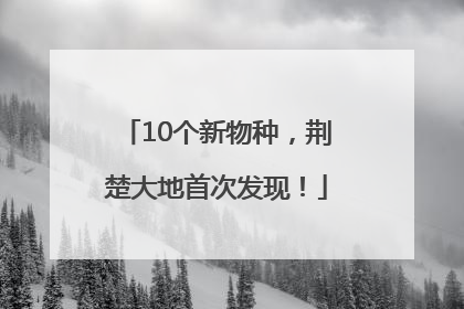 10个新物种，荆楚大地首次发现！