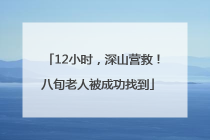 12小时，深山营救！八旬老人被成功找到