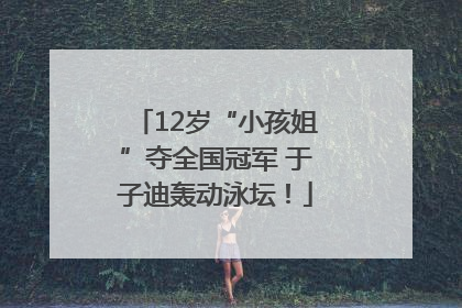 12岁“小孩姐”夺全国冠军 于子迪轰动泳坛！