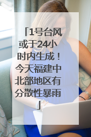 1号台风或于24小时内生成！今天福建中北部地区有分散性暴雨