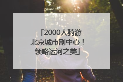 2000人骑游北京城市副中心！领略运河之美