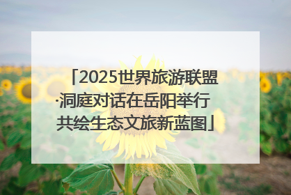 2025世界旅游联盟·洞庭对话在岳阳举行 共绘生态文旅新蓝图