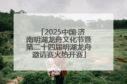 2025中国·济南明湖龙舟文化节暨第二十四届明湖龙舟邀请赛火热开赛