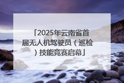2025年云南省首届无人机驾驶员（巡检）技能竞赛启幕