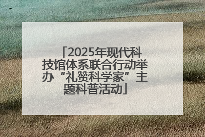 2025年现代科技馆体系联合行动举办“礼赞科学家”主题科普活动