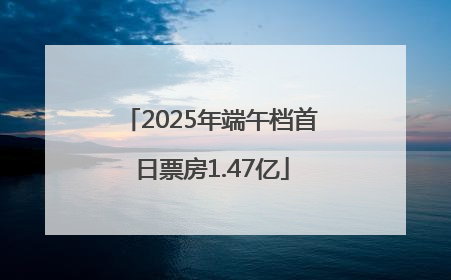 2025年端午档首日票房1.47亿