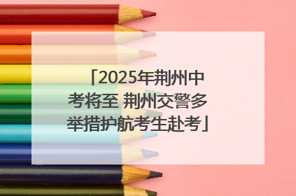 2025年荆州中考将至 荆州交警多举措护航考生赴考