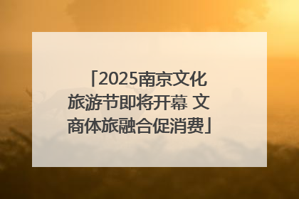 2025南京文化旅游节即将开幕 文商体旅融合促消费