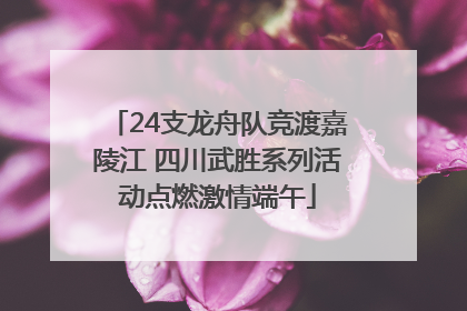 24支龙舟队竞渡嘉陵江 四川武胜系列活动点燃激情端午