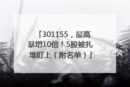 301155，最高暴增10倍！5股被扎堆盯上（附名单）