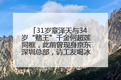 31岁章泽天与34岁“赌王”千金何超莲同框，此前曾现身京东深圳总部，请工友喝冰饮，点了300多杯