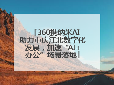 360携纳米AI助力重庆江北数字化发展，加速“AI+办公”场景落地