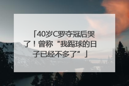 40岁C罗夺冠后哭了！曾称“我踢球的日子已经不多了”