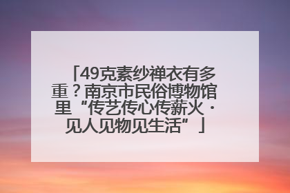 49克素纱禅衣有多重？南京市民俗博物馆里“传艺传心传薪火・见人见物见生活”
