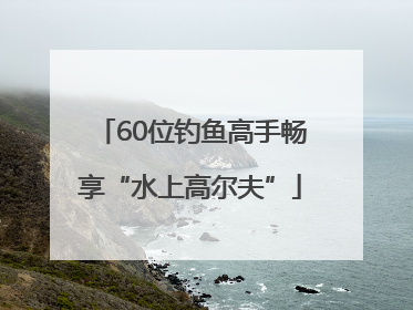 60位钓鱼高手畅享“水上高尔夫”