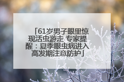 61岁男子眼里惊现活虫游走 专家提醒：夏季眼虫病进入高发期注意防护