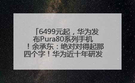 6499元起，华为发布Pura80系列手机！余承东：绝对对得起那四个字！华为近十年研发投入12490亿元