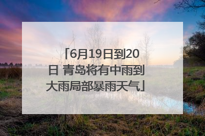 6月19日到20日 青岛将有中雨到大雨局部暴雨天气