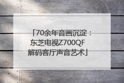 70余年音画沉淀：东芝电视Z700QF解码客厅声音艺术