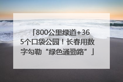 800公里绿道+365个口袋公园！长春用数字勾勒“绿色通勤路”