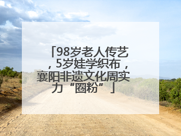 98岁老人传艺，5岁娃学织布，襄阳非遗文化周实力“圈粉”