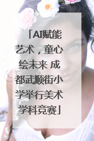 AI赋能艺术，童心绘未来 成都武顺街小学举行美术学科竞赛