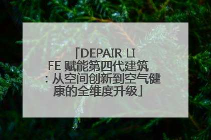 DEPAIR LIFE 赋能第四代建筑：从空间创新到空气健康的全维度升级