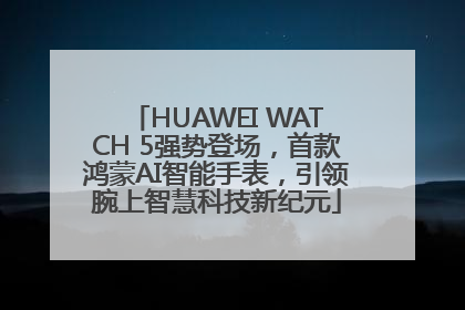 HUAWEI WATCH 5强势登场，首款鸿蒙AI智能手表，引领腕上智慧科技新纪元