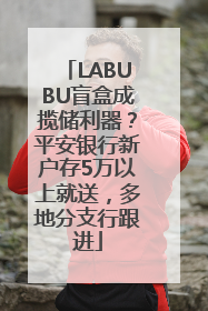 LABUBU盲盒成揽储利器？平安银行新户存5万以上就送，多地分支行跟进