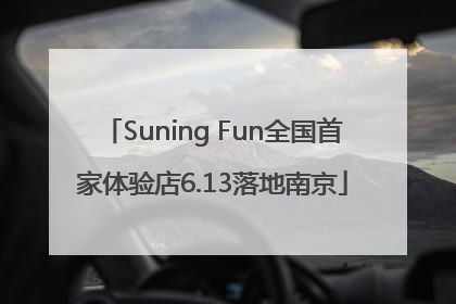 Suning Fun全国首家体验店6.13落地南京