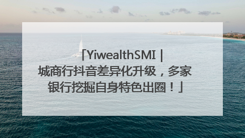 YiwealthSMI｜城商行抖音差异化升级，多家银行挖掘自身特色出圈！